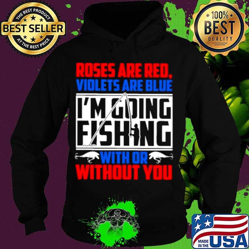 Roses Are Red Violets Are Blue Im Going Fishing With Or Without You Hoodie Roses Are Red Violets Are Blue Im Going Fishing With Or Without You Hoodie