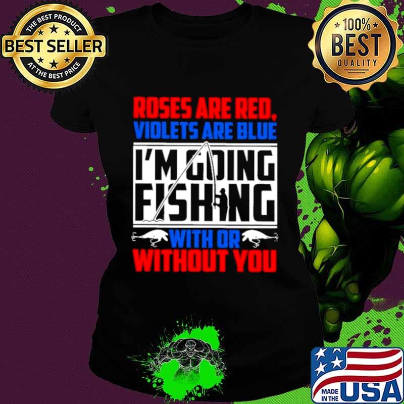 Roses Are Red Violets Are Blue Im Going Fishing With Or Without You Ladies tee Roses Are Red Violets Are Blue Im Going Fishing With Or Without You Ladies tee