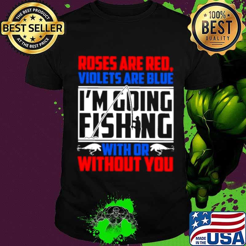 Roses Are Red Violets Are Blue Im Going Fishing With Or Without You shirt Roses Are Red Violets Are Blue Im Going Fishing With Or Without You shirt