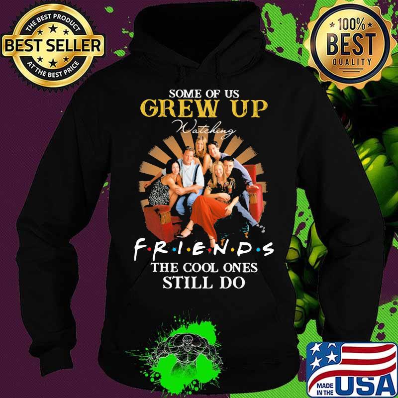 Some Of Us Grew Up Friends The Cool Ones Still Do Shirt Hoodie Some Of Us Grew Up Friends The Cool Ones Still Do Shirt Hoodie