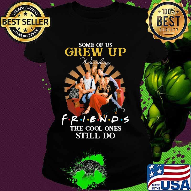Some Of Us Grew Up Friends The Cool Ones Still Do Shirt Ladies tee Some Of Us Grew Up Friends The Cool Ones Still Do Shirt Ladies tee