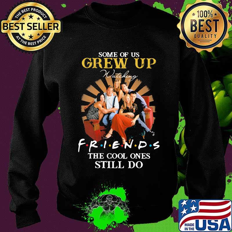 Some Of Us Grew Up Friends The Cool Ones Still Do Shirt Sweater Some Of Us Grew Up Friends The Cool Ones Still Do Shirt Sweater
