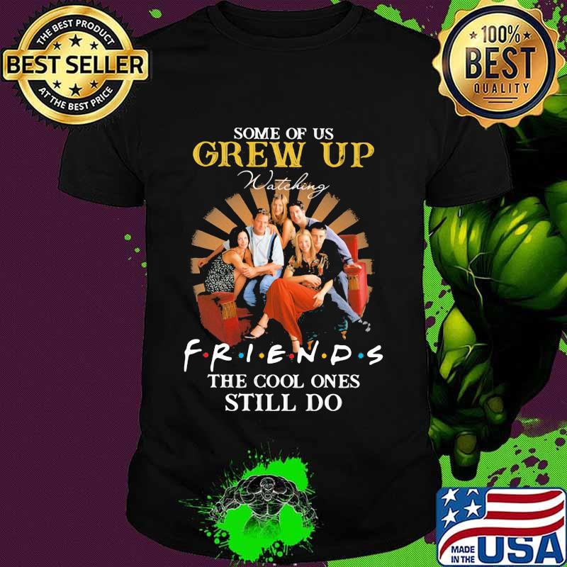 Some Of Us Grew Up Friends The Cool Ones Still Do Shirt