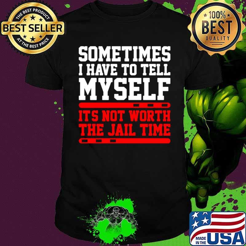 Sometimes I Have To Tell Myself Its Not Worth The Jail Time shirt