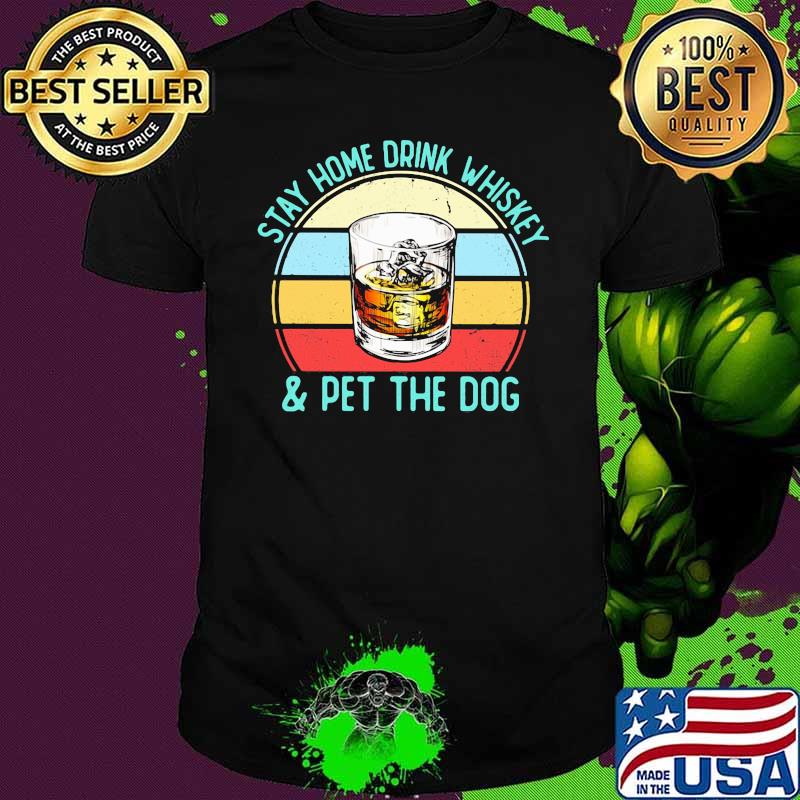 Stay Homw Drink Whiskey And Pet The Dog Vintage Shirt