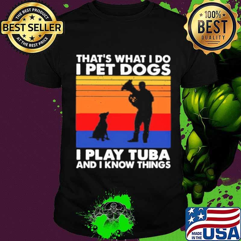Thats What I Do I Pet Dogs I Play Tuba And I Know Things Vintage shirt