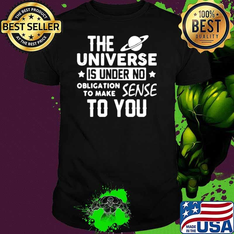 The universe is under no obligation to make sense to you shirt