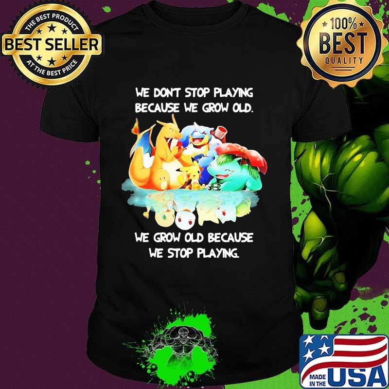 We Don’t Stop Playing Because We Grow Old We Grow Old Because We Stop Playing Pokemon Shirt
