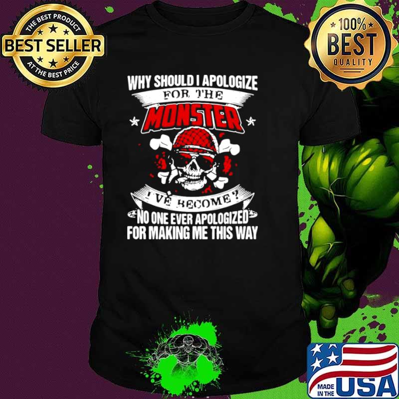 Why Should I Apologize For The Monster I’ve Become No One Ever Apologized For Making Me This Way shirt