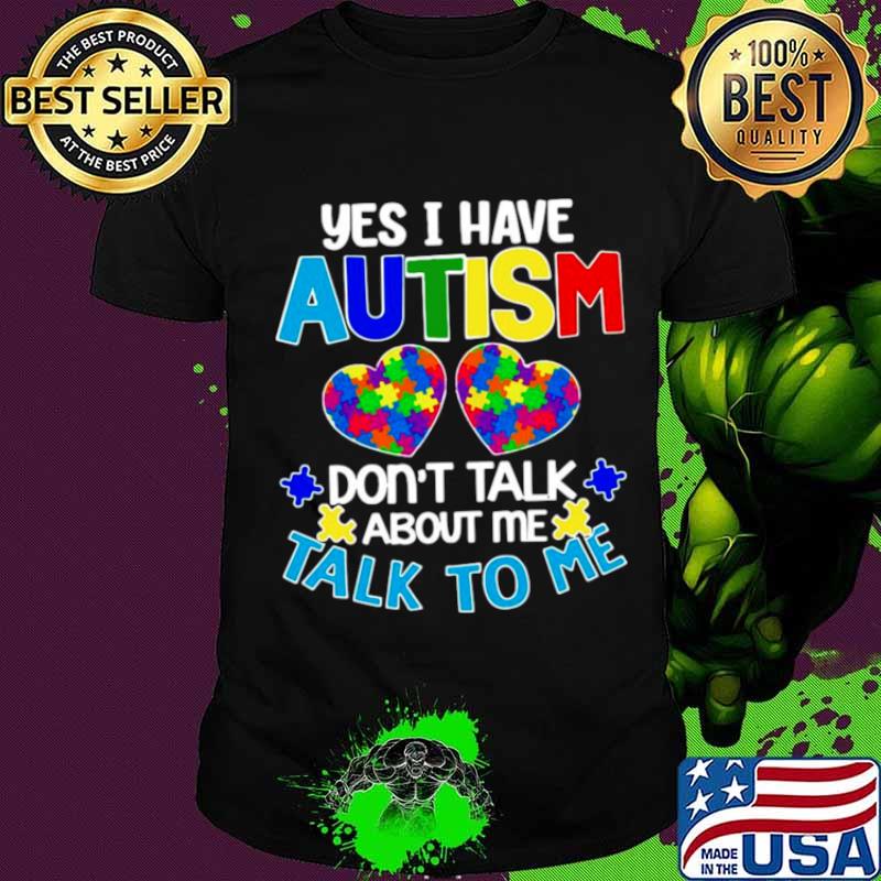 Yes I am have Autism dont talk about Me talk to Me shirt