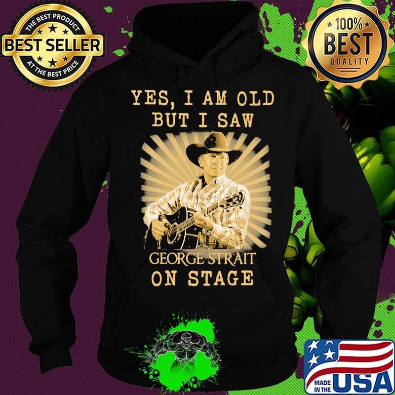 Yes I Am Old But I Saw George Strait On Stage Shirt Hoodie Yes I Am Old But I Saw George Strait On Stage Shirt Hoodie