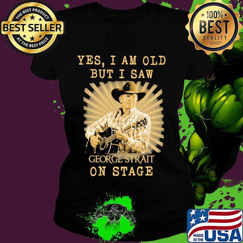 Yes I Am Old But I Saw George Strait On Stage Shirt Ladies tee Yes I Am Old But I Saw George Strait On Stage Shirt Ladies tee