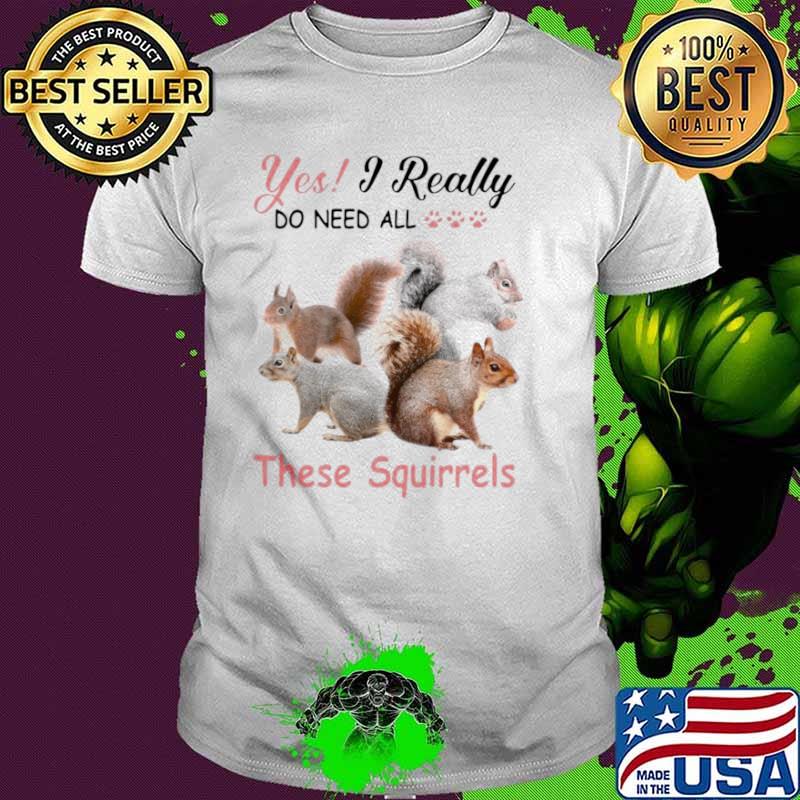 Yes Really Do Need All These Squirrel shirt
