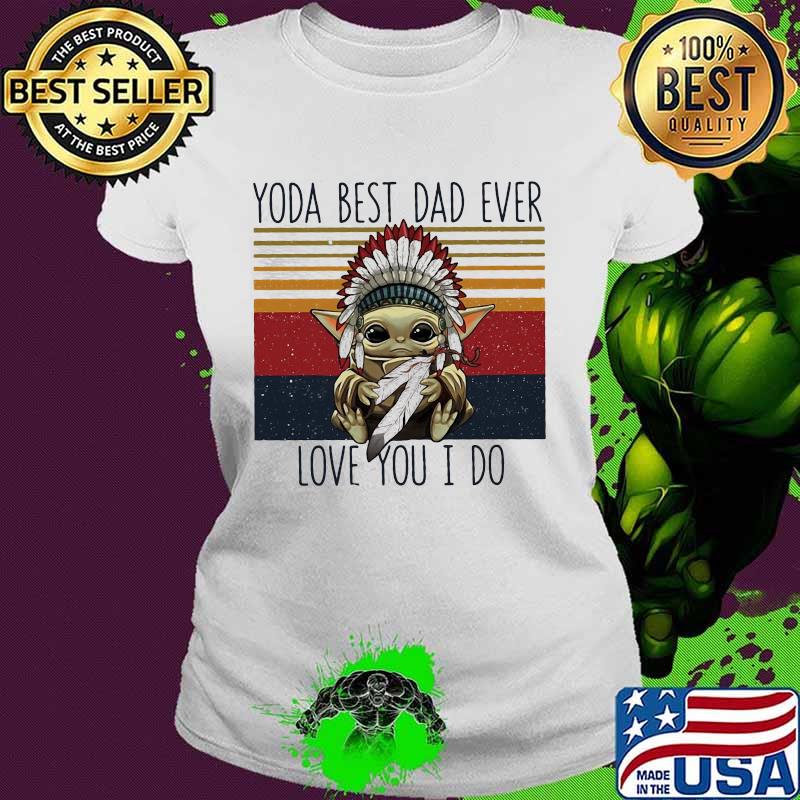 Yoda Best Dad Ever Love You I Do Nation Vintage Shirt Ladies tee Yoda Best Dad Ever Love You I Do Nation Vintage Shirt Ladies tee