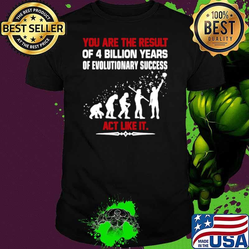 You are the result of 4 billion years of evolutionary success act like it shirt