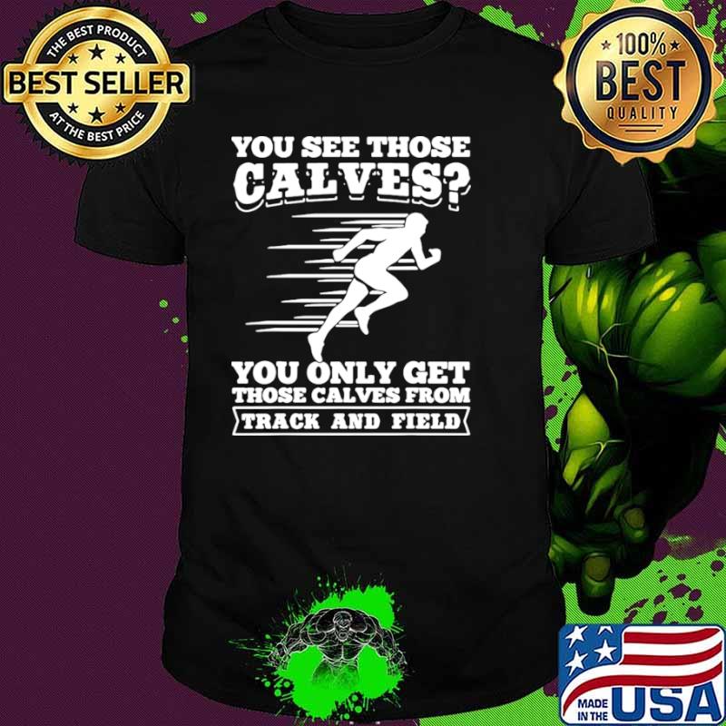 You See Those Calves You Only Get Those Calves From Track And Field shirt