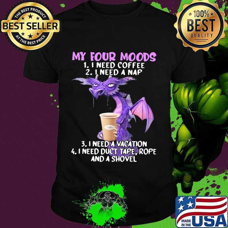 My Four Moods I Need Coffee I Need A Nap I Need A Vacation I Need Duct Tape, Rope And A Shovel Dragon Shirt