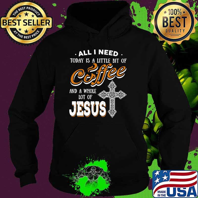 All I Need Today Is A Little Bit Of Coffee And A Whole Lot Of Jesus Shirt