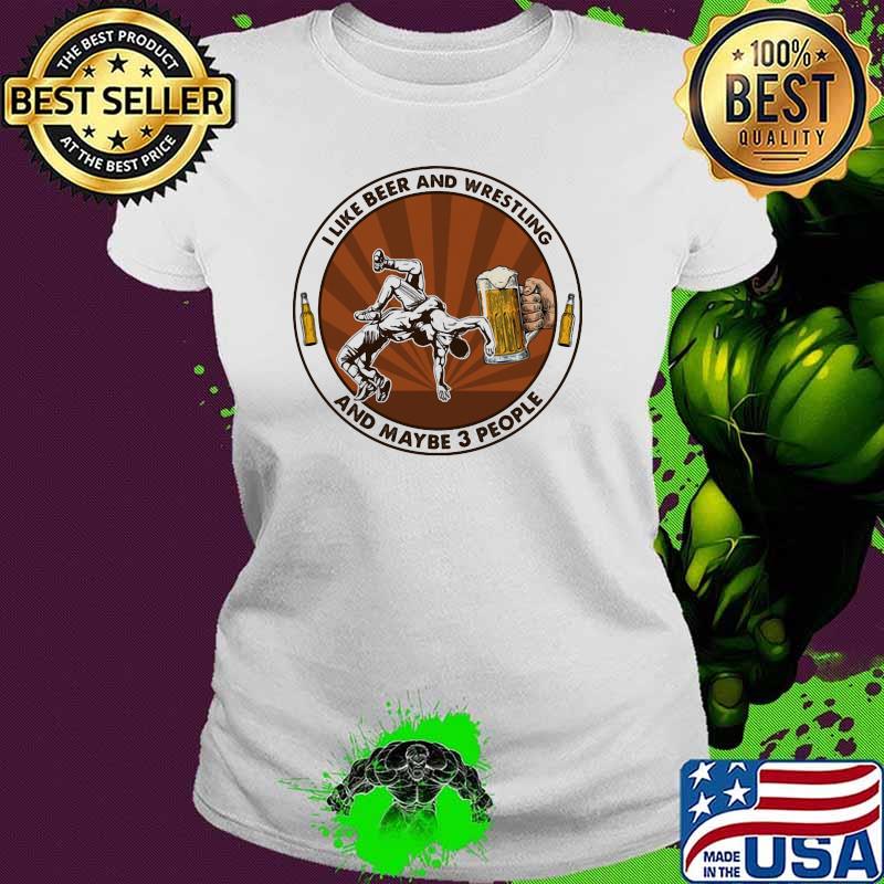 I Like Beer And Wrestling And Maybe Three People Shirt Ladies tee I Like Beer And Wrestling And Maybe Three People Shirt Ladies tee
