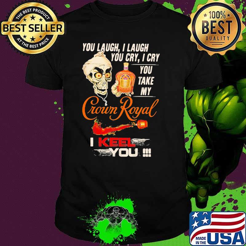 You Laugh I Laugh You Cry I Cry You Take My Crown Royal I Keel You Skull Shirt