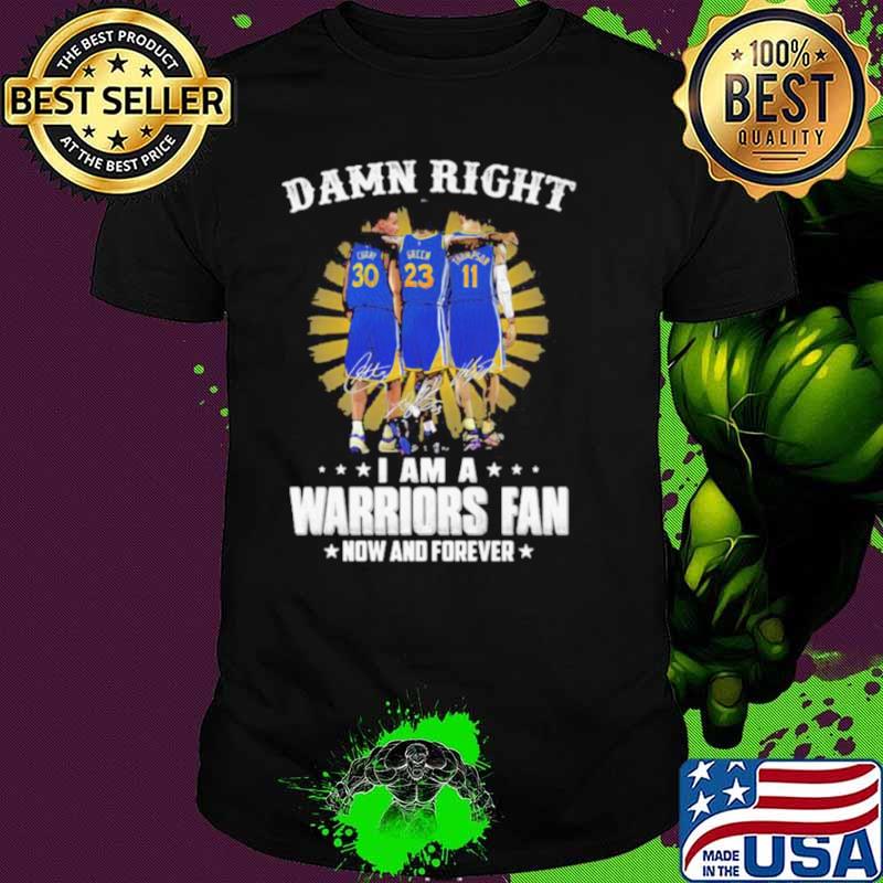 Damn Right I Am A Warriors Fan Now And Forever Signature Shirt