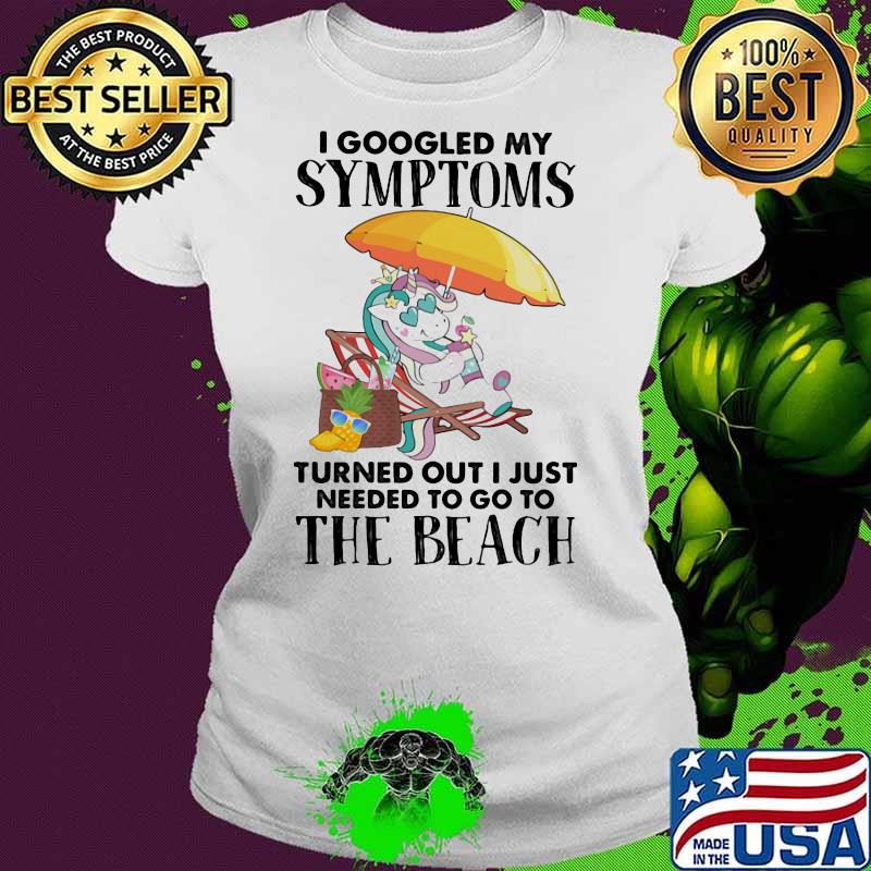 I googled my symptoms turned out I just needed to go to the beach unicorn Ladies tee I googled my symptoms turned out I just needed to go to the beach unicorn Ladies tee