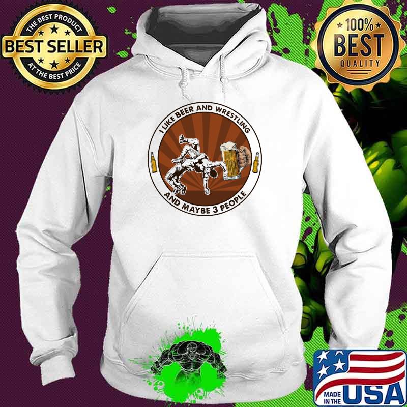 I Like Beer And Wrestling And Maybe Three People Shirt Hoodie I Like Beer And Wrestling And Maybe Three People Shirt Hoodie