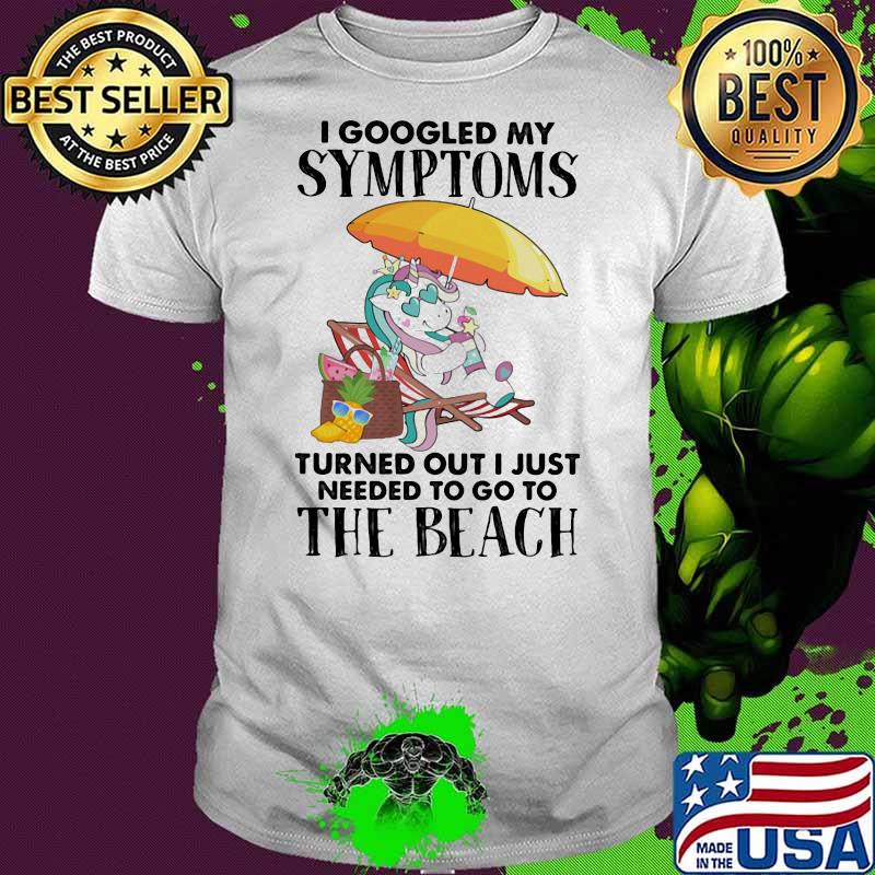I googled my symptoms turned out I just needed to go to the beach unicorn shirt I googled my symptoms turned out I just needed to go to the beach unicorn shirt