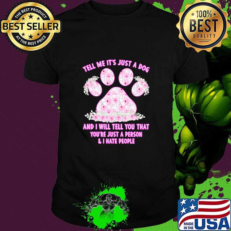 Tell Me It's Just A Dog And I Will Tell You That You're Just A Person And I Hate People Flower Shirt Unisex Tell Me It's Just A Dog And I Will Tell You That You're Just A Person And I Hate People Flower Shirt Unisex