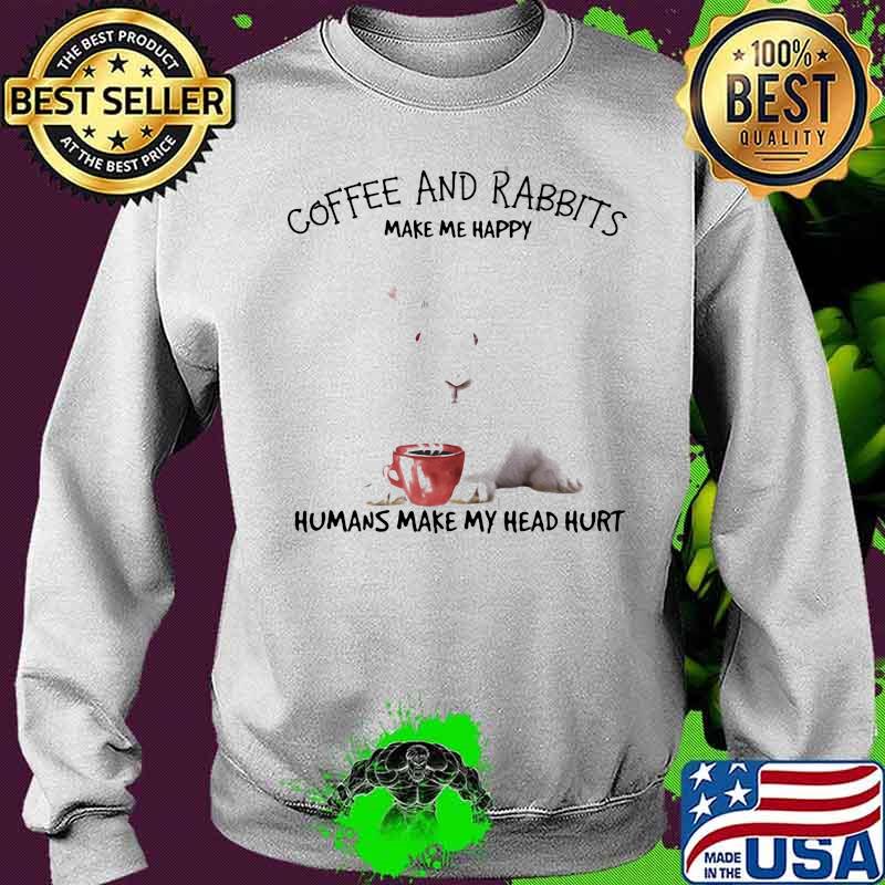 Coffee And Rabbits Make Me Happy Humans Make My Head Hurt Shirt Sweater Coffee And Rabbits Make Me Happy Humans Make My Head Hurt Shirt Sweater