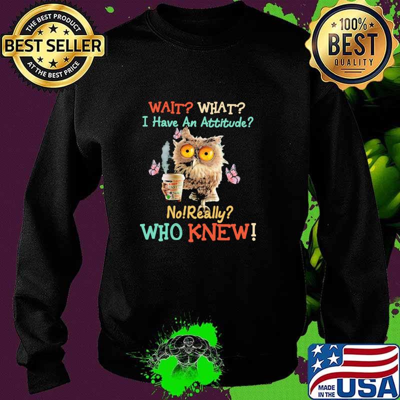 Wait What I Have An Attitude No Really Who Knew Coffee Butterfly Bird Shirt Sweater Wait What I Have An Attitude No Really Who Knew Coffee Butterfly Bird Shirt Sweater