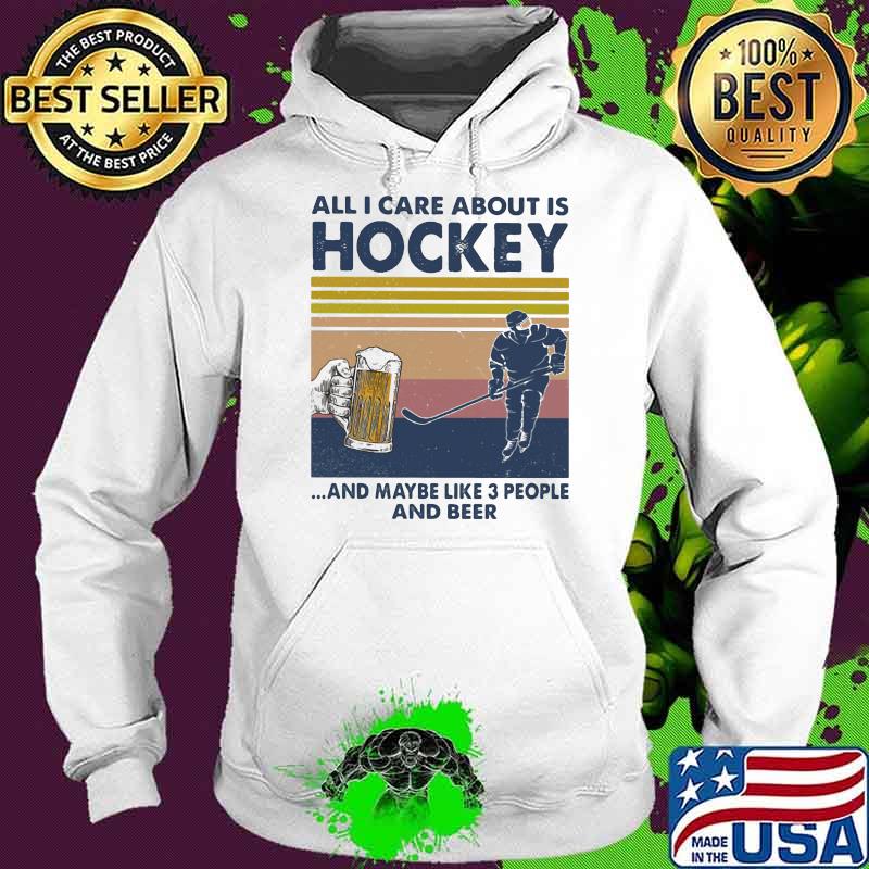 All I Care About Is Hockey And Maybe Like Three People And Beer Vintage Shirt Hoodie All I Care About Is Hockey And Maybe Like Three People And Beer Vintage Shirt Hoodie