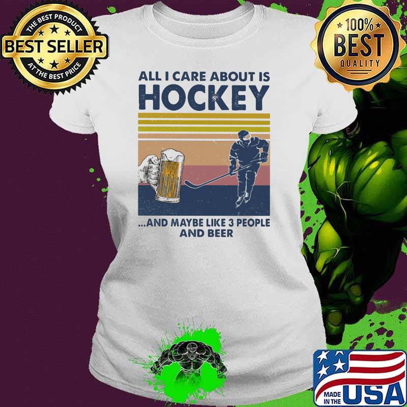All I Care About Is Hockey And Maybe Like Three People And Beer Vintage Shirt Ladies tee All I Care About Is Hockey And Maybe Like Three People And Beer Vintage Shirt Ladies tee