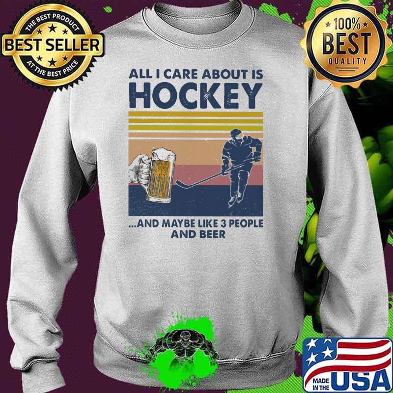 All I Care About Is Hockey And Maybe Like Three People And Beer Vintage Shirt Sweater All I Care About Is Hockey And Maybe Like Three People And Beer Vintage Shirt Sweater