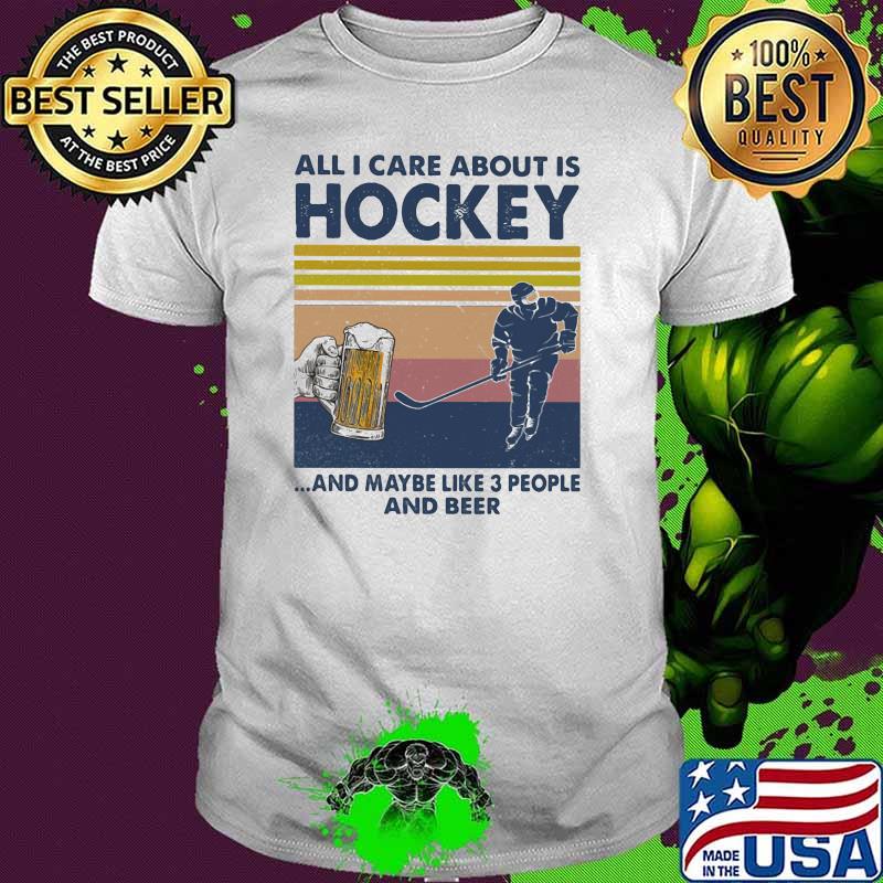 All I Care About Is Hockey And Maybe Like Three People And Beer Vintage Shirt