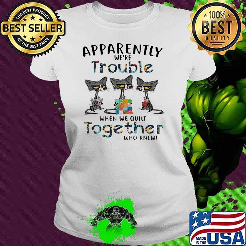 Apparently We’re Trouble When We Quilt Together Who Knew Black Cat Shirt Ladies tee Apparently We’re Trouble When We Quilt Together Who Knew Black Cat Shirt Ladies tee