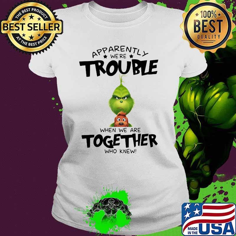 Appatently We’re Trouble When We Are Together Who Knew Grinch Shirt Ladies tee Appatently We’re Trouble When We Are Together Who Knew Grinch Shirt Ladies tee