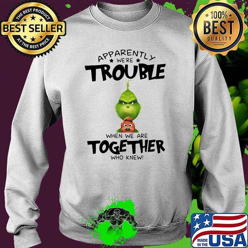 Appatently We’re Trouble When We Are Together Who Knew Grinch Shirt Sweater Appatently We’re Trouble When We Are Together Who Knew Grinch Shirt Sweater