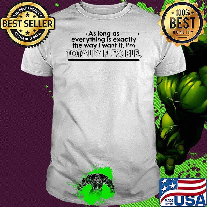 AS LONG AS EVERYTHING IS EXACTLY THE WAY I WANT IT I’M TOTALLY FLEXIBLE SHIRT AS LONG AS EVERYTHING IS EXACTLY THE WAY I WANT IT I’M TOTALLY FLEXIBLE SHIRT