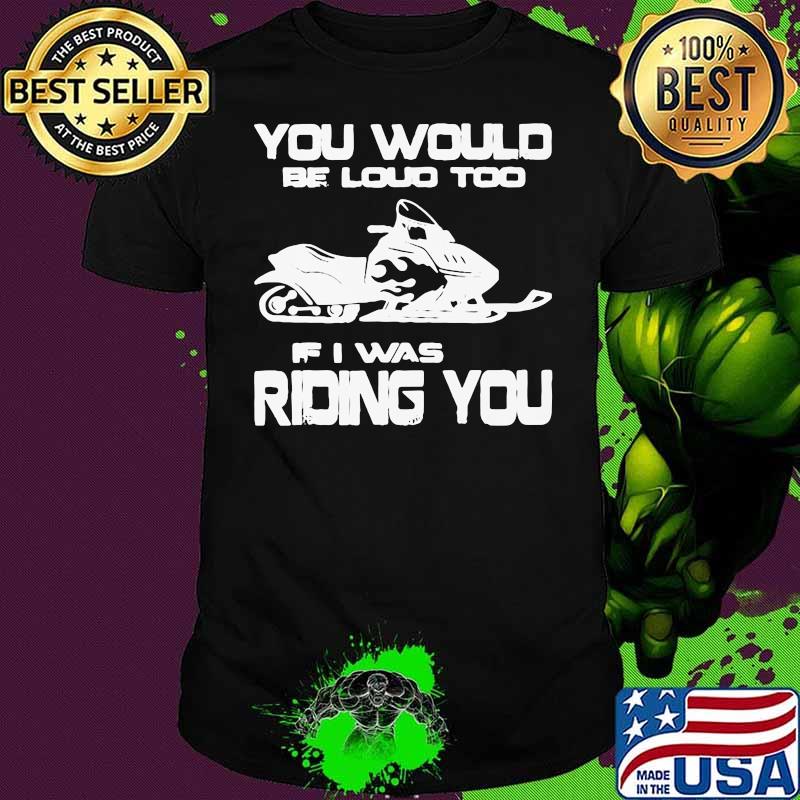 Awesome You Would Be Loud Too If I Was Riding You Shirt