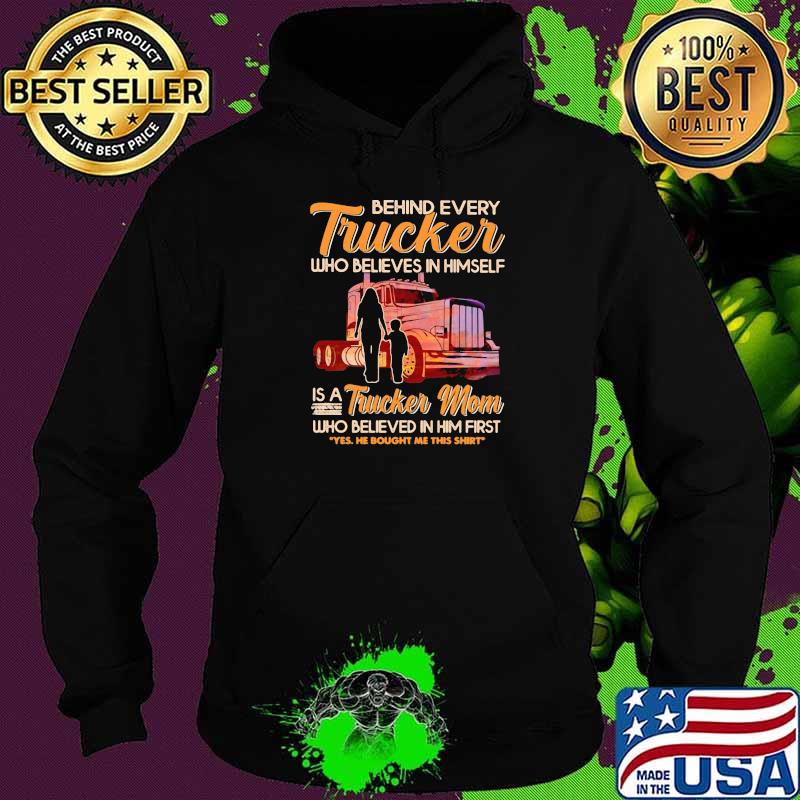 Behind Every Trucker Who Believes In Himself Is A Trucker Mom Who Believed In Him First Shirt Hoodie Behind Every Trucker Who Believes In Himself Is A Trucker Mom Who Believed In Him First Shirt Hoodie
