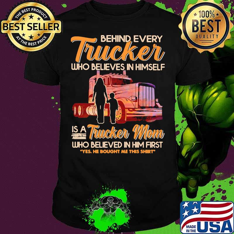 Behind Every Trucker Who Believes In Himself Is A Trucker Mom Who Believed In Him First Shirt