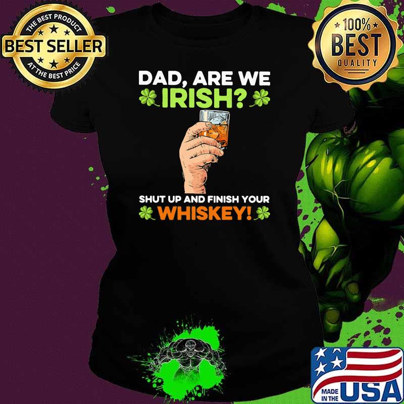 Dad are we irish shut up and finish your whiskey patricks day Ladies tee Dad are we irish shut up and finish your whiskey patricks day Ladies tee
