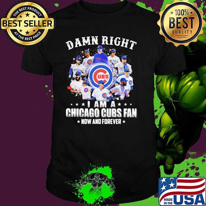 Damn Right I Am A Chicago Cubs Fan Now And Forever Shirt