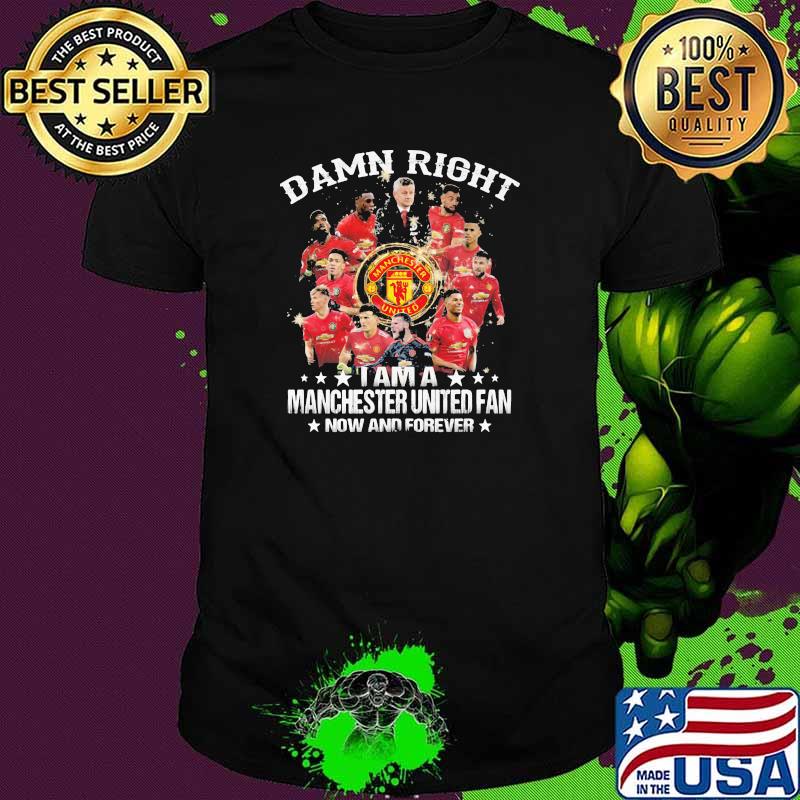 Damn Right I Am A Manchester United Fan Now And Forever Stars Shirt
