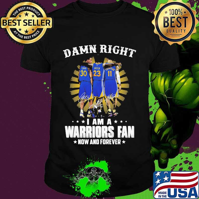 Damn Right I Am A Warriors Fan Now And Forever Signature Shirt