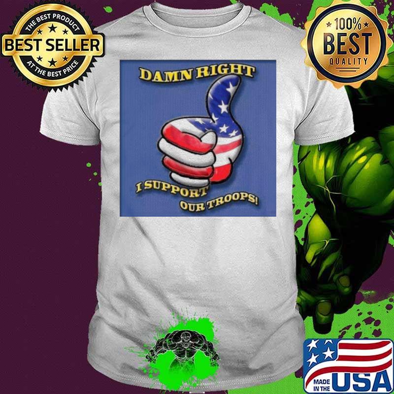 Damn Right I Support Our Troops shirt