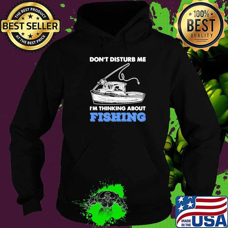 Don't Disturb Me Im Thinking About Fishing Shirt Hoodie Don't Disturb Me Im Thinking About Fishing Shirt Hoodie
