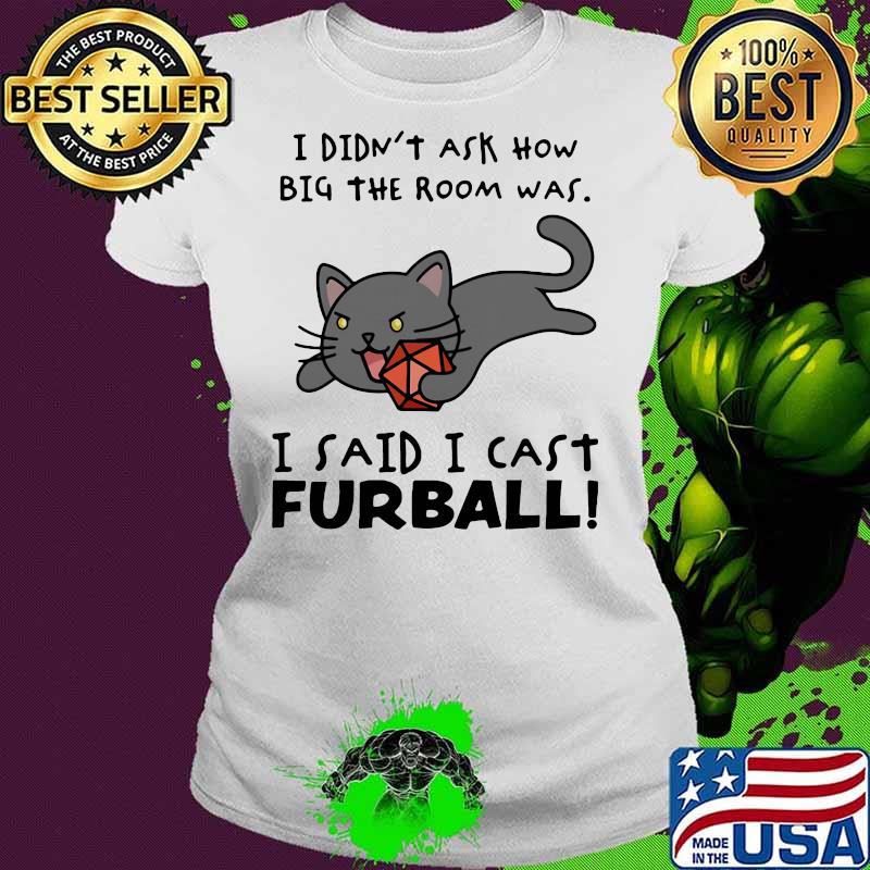 I didn’t ask how big the room was I said I cast furball Ladies tee I didn’t ask how big the room was I said I cast furball Ladies tee