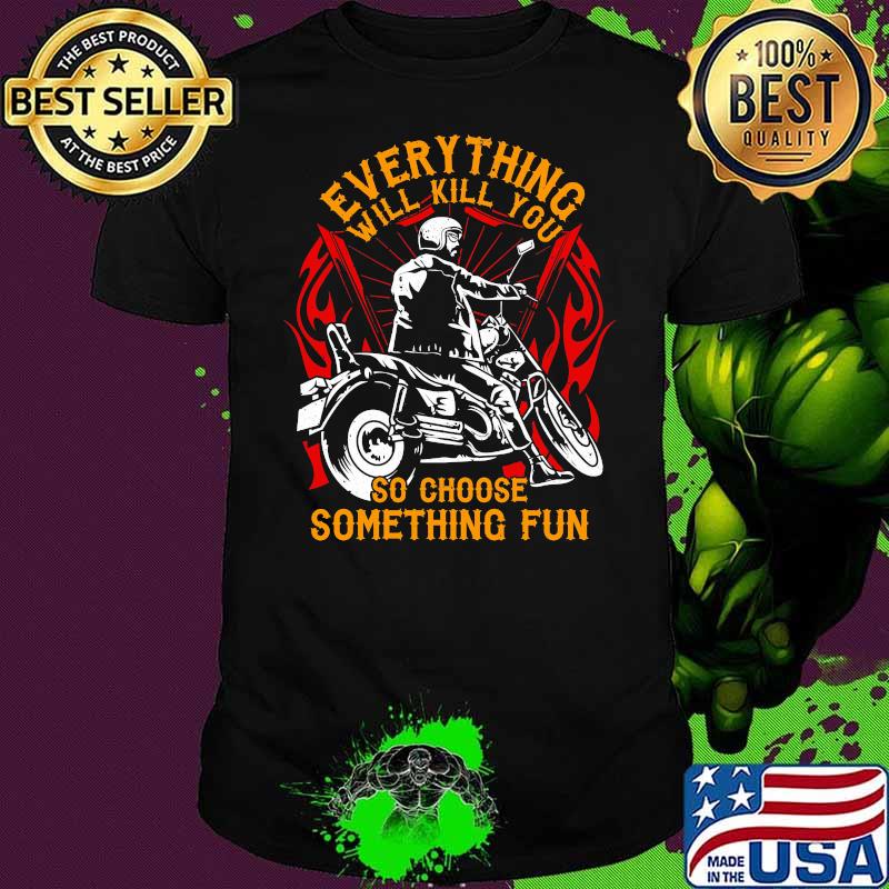 Everything Will Kill You So Choose Something Fun Biker Motorcycle Shirt